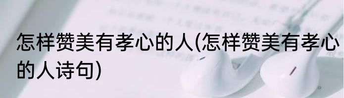 怎样赞美有孝心的人(怎样赞美有孝心的人诗句)