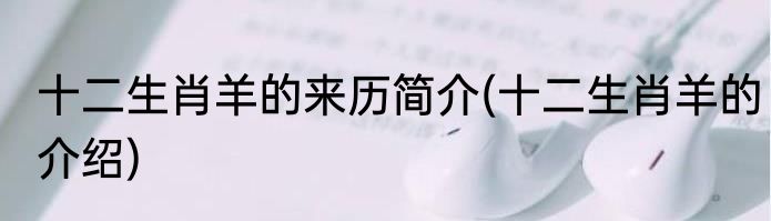 十二生肖羊的来历简介(十二生肖羊的介绍)