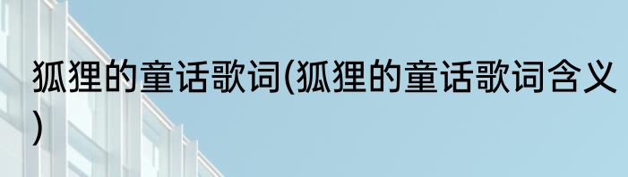 狐狸的童话歌词(狐狸的童话歌词含义)