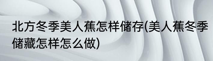 北方冬季美人蕉怎样储存(美人蕉冬季储藏怎样怎么做)