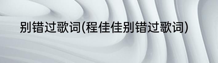 别错过歌词(程佳佳别错过歌词)