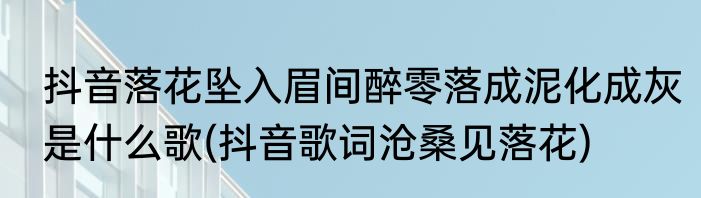 抖音落花坠入眉间醉零落成泥化成灰是什么歌(抖音歌词沧桑见落花)