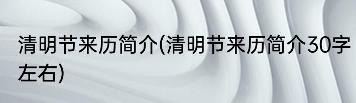清明节来历简介(清明节来历简介30字左右)