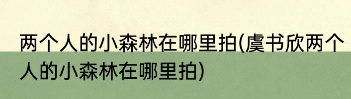 两个人的小森林在哪里拍(虞书欣两个人的小森林在哪里拍)