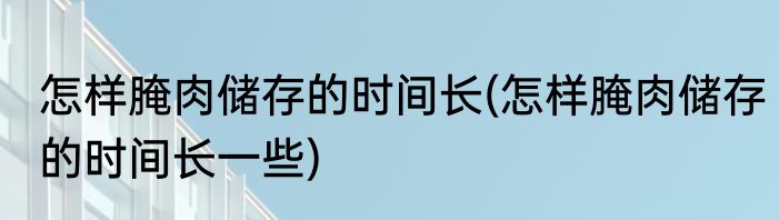 怎样腌肉储存的时间长(怎样腌肉储存的时间长一些)