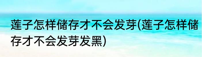 莲子怎样储存才不会发芽(莲子怎样储存才不会发芽发黑)