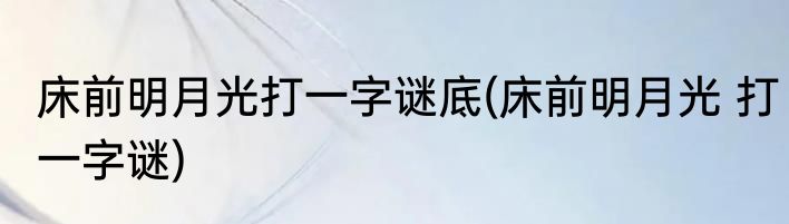床前明月光打一字谜底(床前明月光 打一字谜)