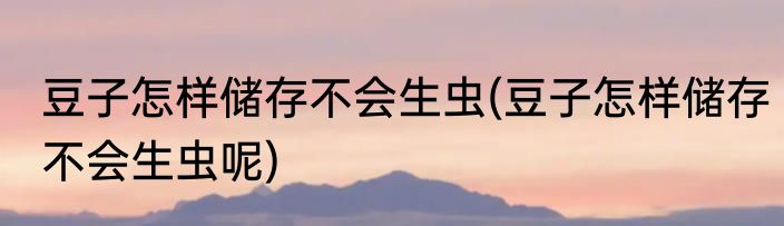 豆子怎样储存不会生虫(豆子怎样储存不会生虫呢)
