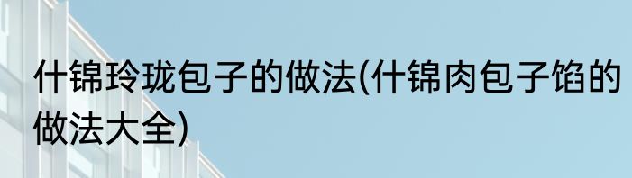 什锦玲珑包子的做法(什锦肉包子馅的做法大全)