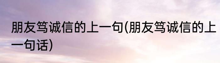 朋友笃诚信的上一句(朋友笃诚信的上一句话)