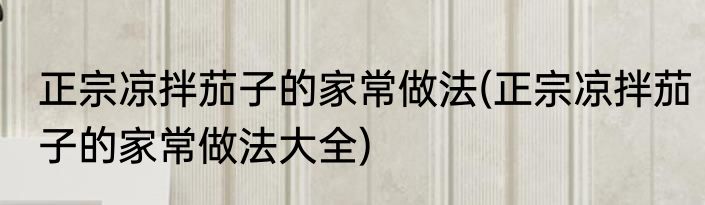 正宗凉拌茄子的家常做法(正宗凉拌茄子的家常做法大全)