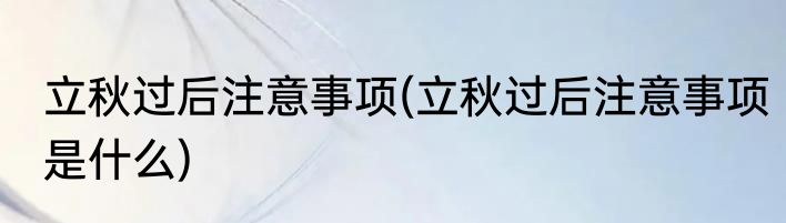 立秋过后注意事项(立秋过后注意事项是什么)