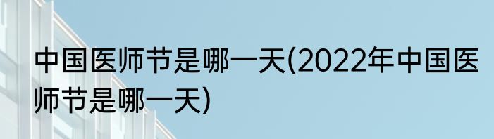 中国医师节是哪一天(2022年中国医师节是哪一天)