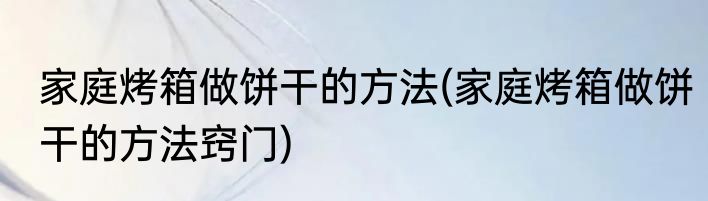 家庭烤箱做饼干的方法(家庭烤箱做饼干的方法窍门)