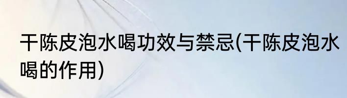 干陈皮泡水喝功效与禁忌(干陈皮泡水喝的作用)
