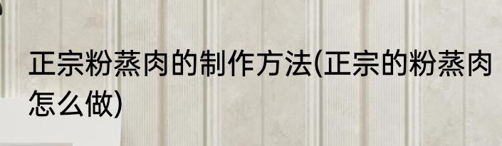 正宗粉蒸肉的制作方法(正宗的粉蒸肉怎么做)