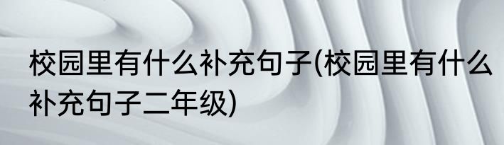 校园里有什么补充句子(校园里有什么补充句子二年级)