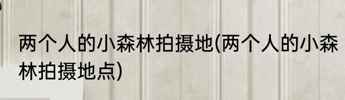 两个人的小森林拍摄地(两个人的小森林拍摄地点)