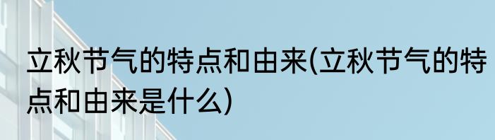 立秋节气的特点和由来(立秋节气的特点和由来是什么)