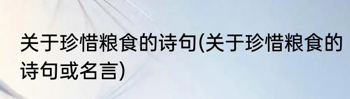 关于珍惜粮食的诗句(关于珍惜粮食的诗句或名言)