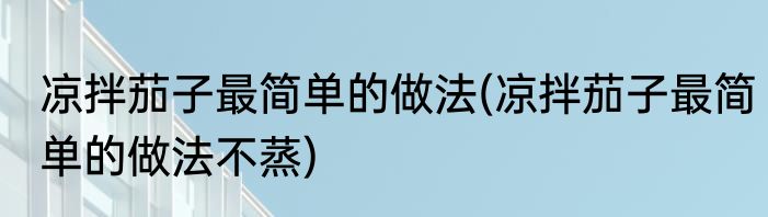 凉拌茄子最简单的做法(凉拌茄子最简单的做法不蒸)