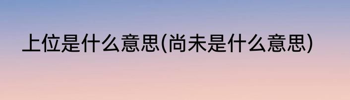 上位是什么意思(尚未是什么意思)
