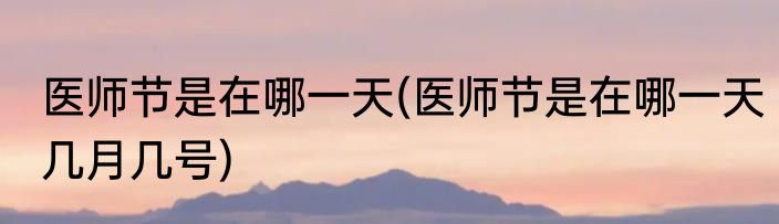 医师节是在哪一天(医师节是在哪一天几月几号)