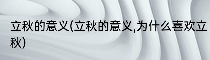 立秋的意义(立秋的意义,为什么喜欢立秋)