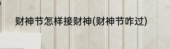 财神节怎样接财神(财神节咋过)