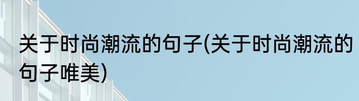 关于时尚潮流的句子(关于时尚潮流的句子唯美)