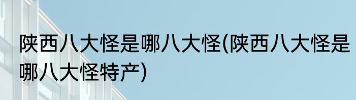 陕西八大怪是哪八大怪(陕西八大怪是哪八大怪特产)