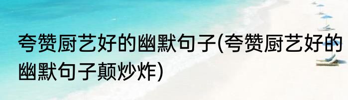 夸赞厨艺好的幽默句子(夸赞厨艺好的幽默句子颠炒炸)