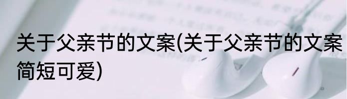 关于父亲节的文案(关于父亲节的文案简短可爱)