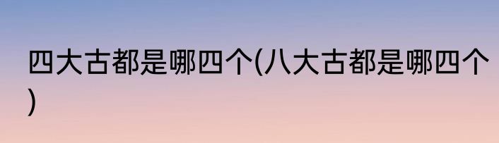 四大古都是哪四个(八大古都是哪四个)