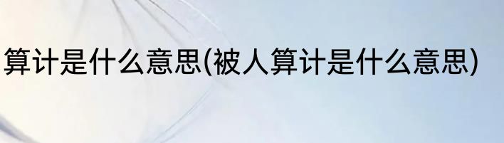 算计是什么意思(被人算计是什么意思)