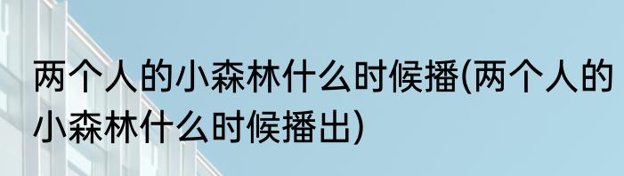 两个人的小森林什么时候播(两个人的小森林什么时候播出)