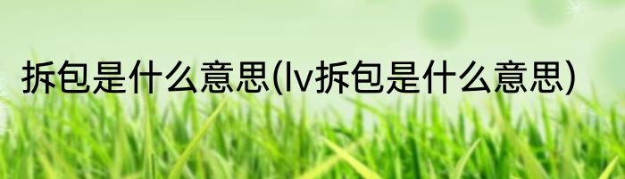 拆包是什么意思(lv拆包是什么意思)