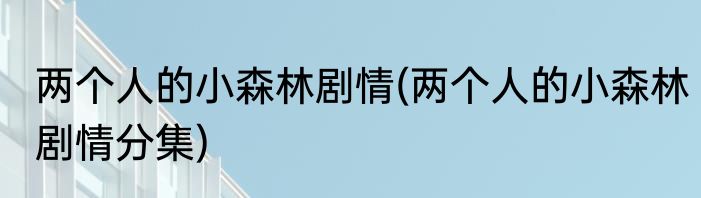 两个人的小森林剧情(两个人的小森林剧情分集)