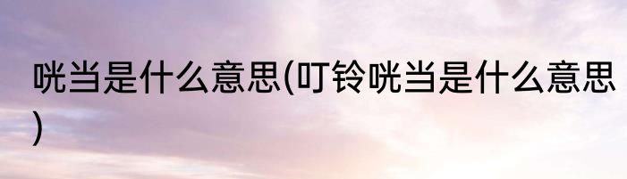 咣当是什么意思(叮铃咣当是什么意思)