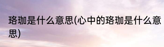 珞珈是什么意思(心中的珞珈是什么意思)