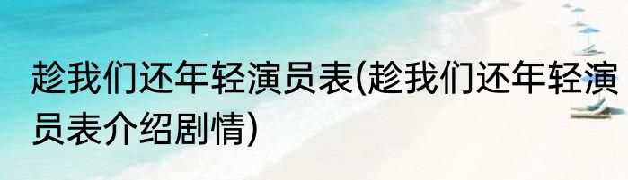 趁我们还年轻演员表(趁我们还年轻演员表介绍剧情)