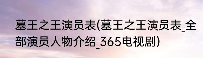 墓王之王演员表(墓王之王演员表_全部演员人物介绍_365电视剧)