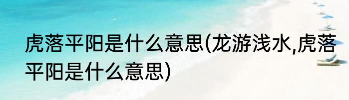 虎落平阳是什么意思(龙游浅水,虎落平阳是什么意思)