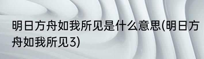 明日方舟如我所见是什么意思(明日方舟如我所见3)