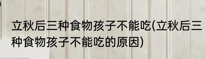 立秋后三种食物孩子不能吃(立秋后三种食物孩子不能吃的原因)