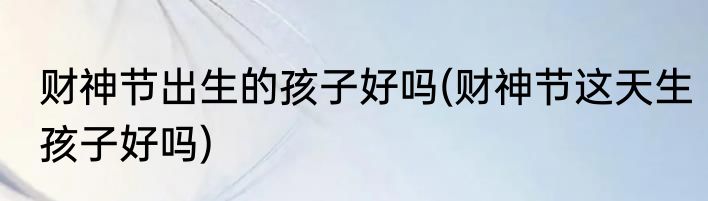 财神节出生的孩子好吗(财神节这天生孩子好吗)
