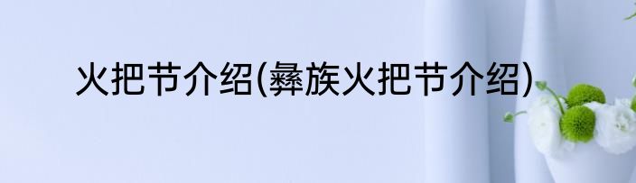 火把节介绍(彝族火把节介绍)