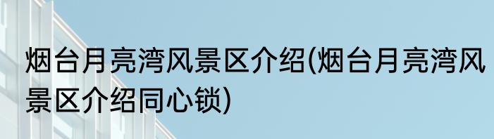 烟台月亮湾风景区介绍(烟台月亮湾风景区介绍同心锁)