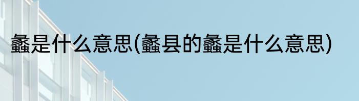 蠡是什么意思(蠡县的蠡是什么意思)