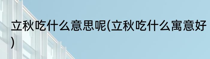 立秋吃什么意思呢(立秋吃什么寓意好)